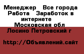 Менеджер - Все города Работа » Заработок в интернете   . Московская обл.,Лосино-Петровский г.